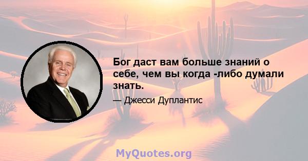 Бог даст вам больше знаний о себе, чем вы когда -либо думали знать.