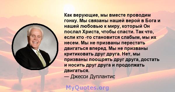 Как верующие, мы вместе проводим гонку. Мы связаны нашей верой в Бога и нашей любовью к миру, который Он послал Христа, чтобы спасти. Так что, если кто -то становится слабым, мы их несем. Мы не призваны перестать