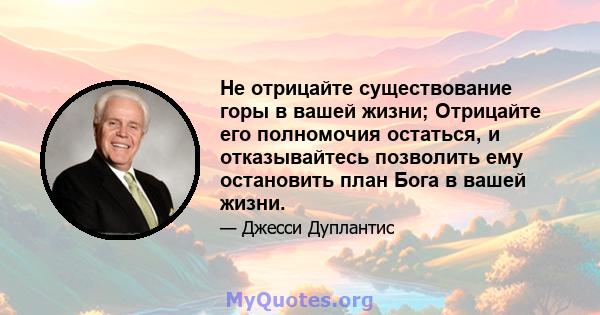 Не отрицайте существование горы в вашей жизни; Отрицайте его полномочия остаться, и отказывайтесь позволить ему остановить план Бога в вашей жизни.