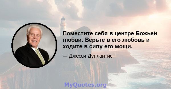 Поместите себя в центре Божьей любви. Верьте в его любовь и ходите в силу его мощи.