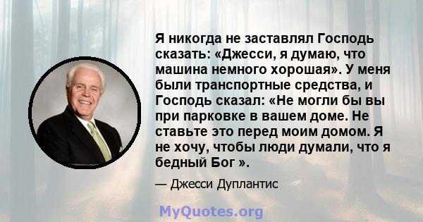 Я никогда не заставлял Господь сказать: «Джесси, я думаю, что машина немного хорошая». У меня были транспортные средства, и Господь сказал: «Не могли бы вы при парковке в вашем доме. Не ставьте это перед моим домом. Я