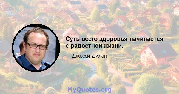 Суть всего здоровья начинается с радостной жизни.