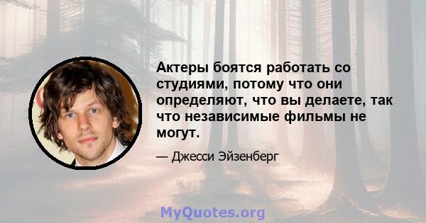 Актеры боятся работать со студиями, потому что они определяют, что вы делаете, так что независимые фильмы не могут.