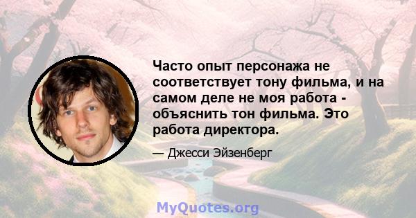 Часто опыт персонажа не соответствует тону фильма, и на самом деле не моя работа - объяснить тон фильма. Это работа директора.