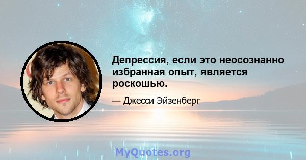 Депрессия, если это неосознанно избранная опыт, является роскошью.