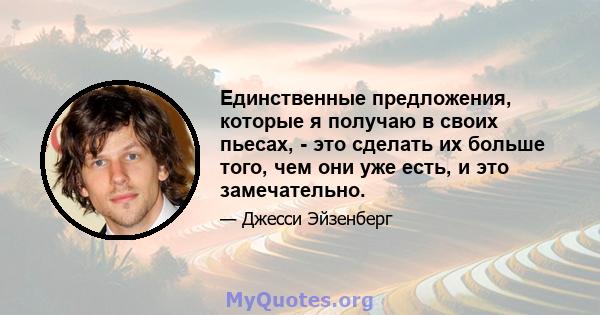 Единственные предложения, которые я получаю в своих пьесах, - это сделать их больше того, чем они уже есть, и это замечательно.