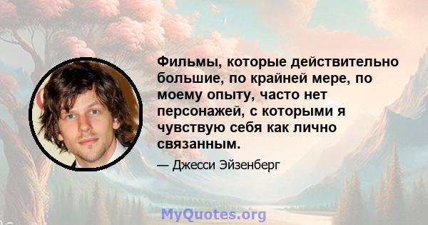 Фильмы, которые действительно большие, по крайней мере, по моему опыту, часто нет персонажей, с которыми я чувствую себя как лично связанным.