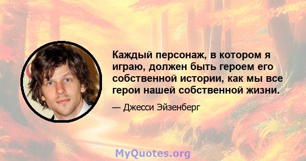 Каждый персонаж, в котором я играю, должен быть героем его собственной истории, как мы все герои нашей собственной жизни.