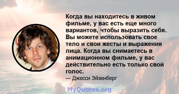 Когда вы находитесь в живом фильме, у вас есть еще много вариантов, чтобы выразить себя. Вы можете использовать свое тело и свои жесты и выражения лица. Когда вы снимаетесь в анимационном фильме, у вас действительно