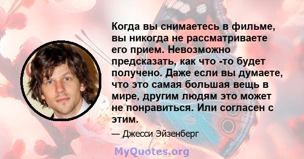 Когда вы снимаетесь в фильме, вы никогда не рассматриваете его прием. Невозможно предсказать, как что -то будет получено. Даже если вы думаете, что это самая большая вещь в мире, другим людям это может не понравиться.