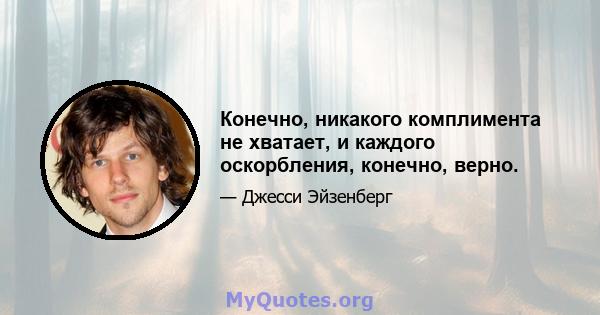 Конечно, никакого комплимента не хватает, и каждого оскорбления, конечно, верно.