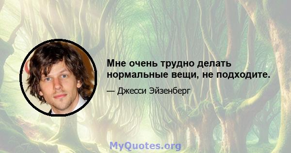 Мне очень трудно делать нормальные вещи, не подходите.