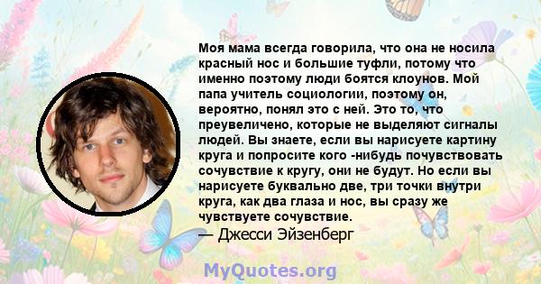 Моя мама всегда говорила, что она не носила красный нос и большие туфли, потому что именно поэтому люди боятся клоунов. Мой папа учитель социологии, поэтому он, вероятно, понял это с ней. Это то, что преувеличено,