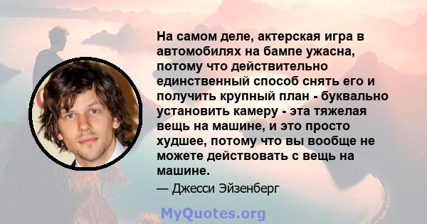 На самом деле, актерская игра в автомобилях на бампе ужасна, потому что действительно единственный способ снять его и получить крупный план - буквально установить камеру - эта тяжелая вещь на машине, и это просто