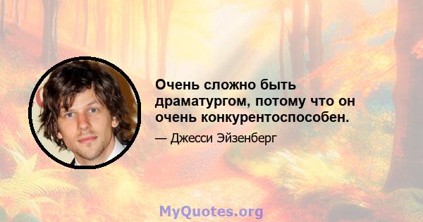 Очень сложно быть драматургом, потому что он очень конкурентоспособен.