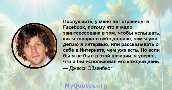 Послушайте, у меня нет страницы в Facebook, потому что я мало заинтересована в том, чтобы услышать, как я говорю о себе дальше, чем я уже делаю в интервью, или рассказывать о себе в Интернете, чем уже есть. Но если бы я 