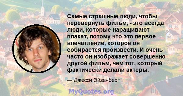 Самые страшные люди, чтобы перевернуть фильм, - это всегда люди, которые наращивают плакат, потому что это первое впечатление, которое он собирается произвести. И очень часто он изображает совершенно другой фильм, чем