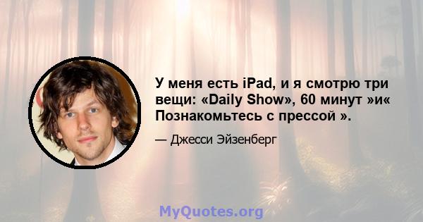 У меня есть iPad, и я смотрю три вещи: «Daily Show», 60 минут »и« Познакомьтесь с прессой ».