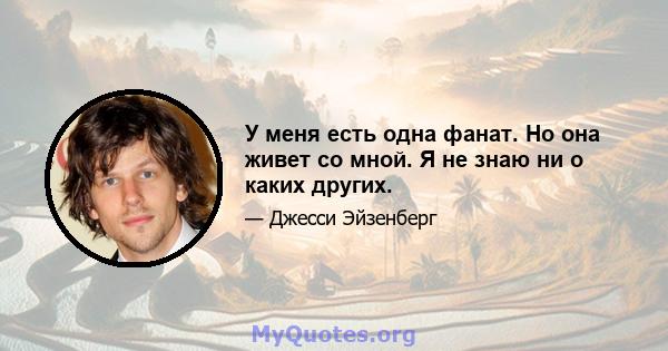 У меня есть одна фанат. Но она живет со мной. Я не знаю ни о каких других.