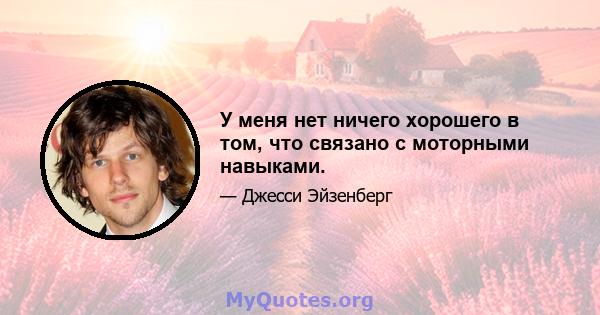 У меня нет ничего хорошего в том, что связано с моторными навыками.