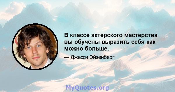 В классе актерского мастерства вы обучены выразить себя как можно больше.