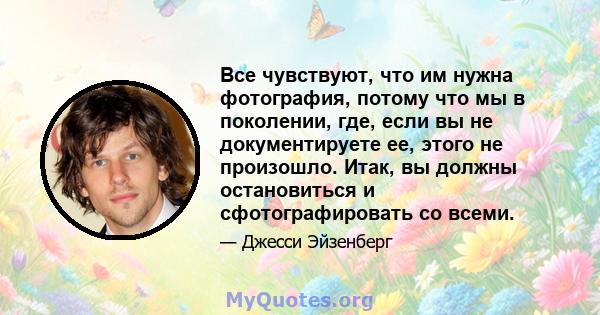 Все чувствуют, что им нужна фотография, потому что мы в поколении, где, если вы не документируете ее, этого не произошло. Итак, вы должны остановиться и сфотографировать со всеми.