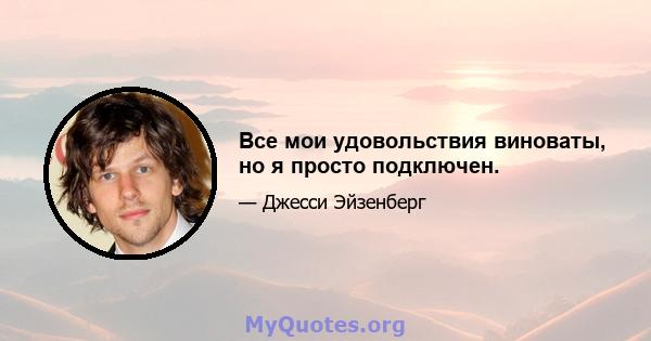 Все мои удовольствия виноваты, но я просто подключен.