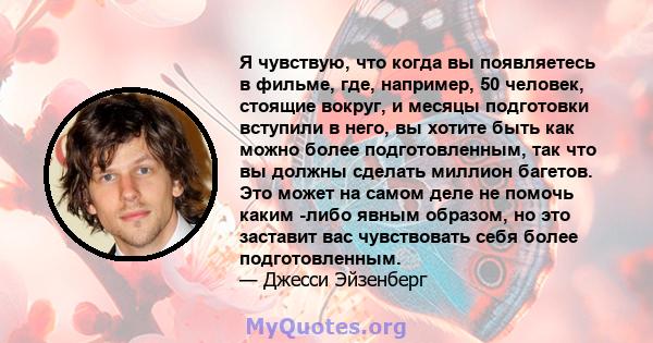 Я чувствую, что когда вы появляетесь в фильме, где, например, 50 человек, стоящие вокруг, и месяцы подготовки вступили в него, вы хотите быть как можно более подготовленным, так что вы должны сделать миллион багетов.