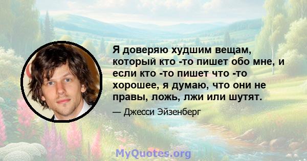 Я доверяю худшим вещам, который кто -то пишет обо мне, и если кто -то пишет что -то хорошее, я думаю, что они не правы, ложь, лжи или шутят.