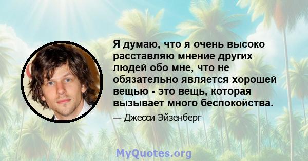 Я думаю, что я очень высоко расставляю мнение других людей обо мне, что не обязательно является хорошей вещью - это вещь, которая вызывает много беспокойства.