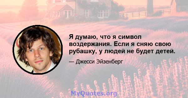 Я думаю, что я символ воздержания. Если я сняю свою рубашку, у людей не будет детей.