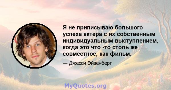 Я не приписываю большого успеха актера с их собственным индивидуальным выступлением, когда это что -то столь же совместное, как фильм.