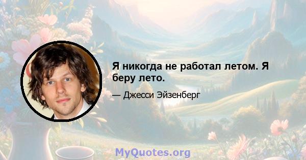 Я никогда не работал летом. Я беру лето.