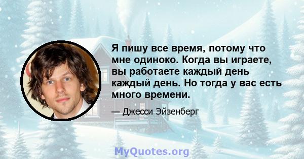 Я пишу все время, потому что мне одиноко. Когда вы играете, вы работаете каждый день каждый день. Но тогда у вас есть много времени.