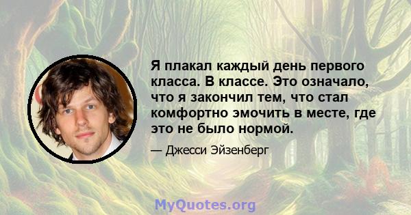 Я плакал каждый день первого класса. В классе. Это означало, что я закончил тем, что стал комфортно эмочить в месте, где это не было нормой.