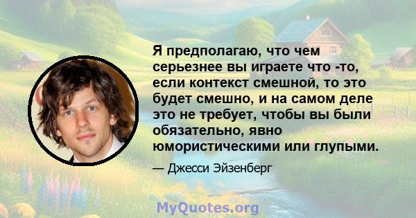 Я предполагаю, что чем серьезнее вы играете что -то, если контекст смешной, то это будет смешно, и на самом деле это не требует, чтобы вы были обязательно, явно юмористическими или глупыми.