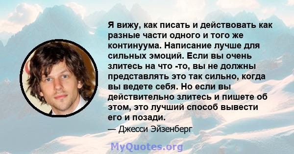 Я вижу, как писать и действовать как разные части одного и того же континуума. Написание лучше для сильных эмоций. Если вы очень злитесь на что -то, вы не должны представлять это так сильно, когда вы ведете себя. Но