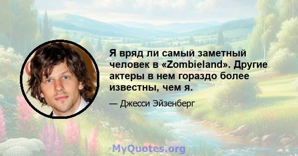 Я вряд ли самый заметный человек в «Zombieland». Другие актеры в нем гораздо более известны, чем я.