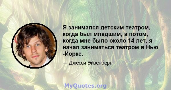 Я занимался детским театром, когда был младшим, а потом, когда мне было около 14 лет, я начал заниматься театром в Нью -Йорке.