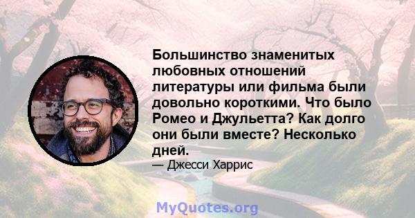 Большинство знаменитых любовных отношений литературы или фильма были довольно короткими. Что было Ромео и Джульетта? Как долго они были вместе? Несколько дней.