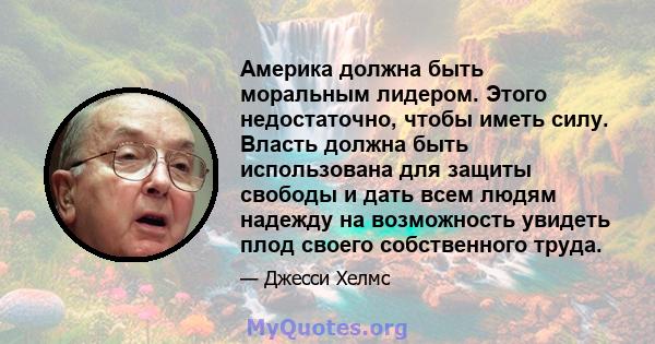 Америка должна быть моральным лидером. Этого недостаточно, чтобы иметь силу. Власть должна быть использована для защиты свободы и дать всем людям надежду на возможность увидеть плод своего собственного труда.