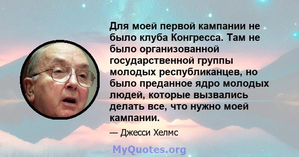 Для моей первой кампании не было клуба Конгресса. Там не было организованной государственной группы молодых республиканцев, но было преданное ядро ​​молодых людей, которые вызвались делать все, что нужно моей кампании.