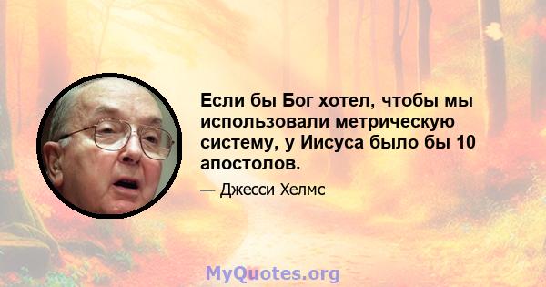 Если бы Бог хотел, чтобы мы использовали метрическую систему, у Иисуса было бы 10 апостолов.