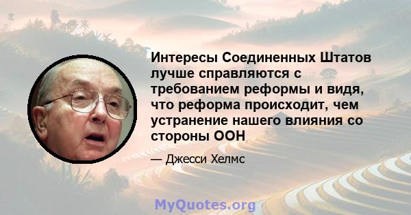 Интересы Соединенных Штатов лучше справляются с требованием реформы и видя, что реформа происходит, чем устранение нашего влияния со стороны ООН