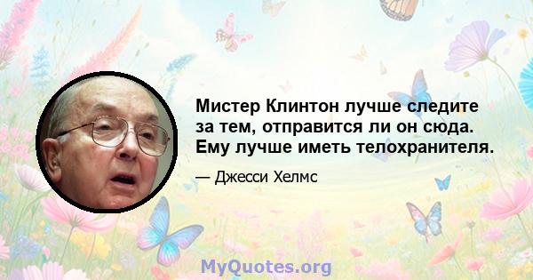 Мистер Клинтон лучше следите за тем, отправится ли он сюда. Ему лучше иметь телохранителя.