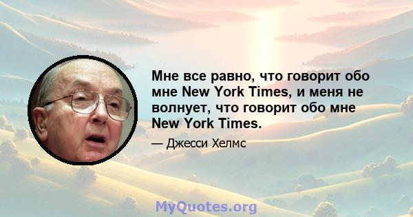 Мне все равно, что говорит обо мне New York Times, и меня не волнует, что говорит обо мне New York Times.