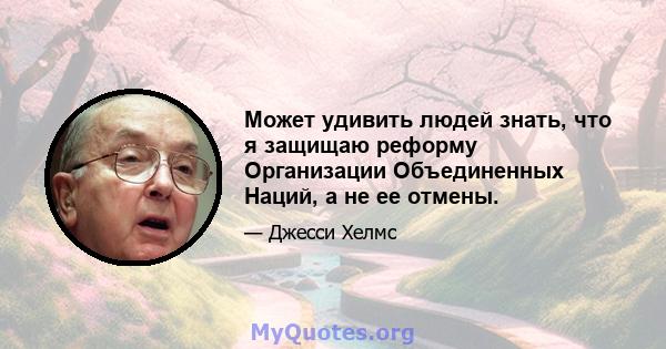 Может удивить людей знать, что я защищаю реформу Организации Объединенных Наций, а не ее отмены.