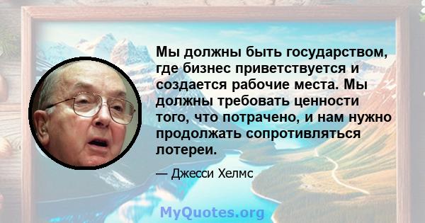 Мы должны быть государством, где бизнес приветствуется и создается рабочие места. Мы должны требовать ценности того, что потрачено, и нам нужно продолжать сопротивляться лотереи.