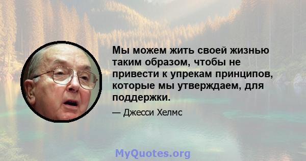 Мы можем жить своей жизнью таким образом, чтобы не привести к упрекам принципов, которые мы утверждаем, для поддержки.