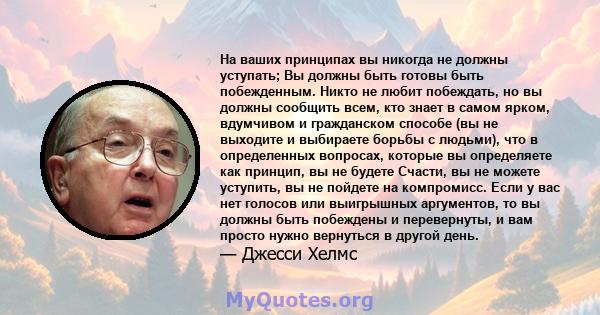 На ваших принципах вы никогда не должны уступать; Вы должны быть готовы быть побежденным. Никто не любит побеждать, но вы должны сообщить всем, кто знает в самом ярком, вдумчивом и гражданском способе (вы не выходите и